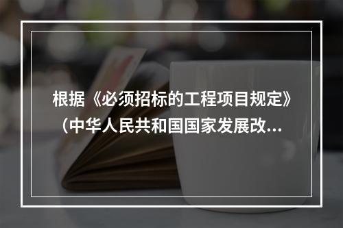 根据《必须招标的工程项目规定》（中华人民共和国国家发展改革委