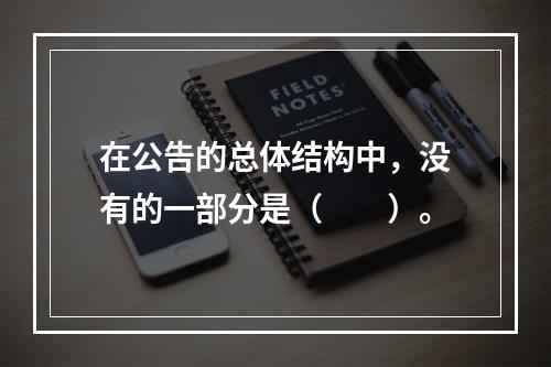 在公告的总体结构中，没有的一部分是（　　）。