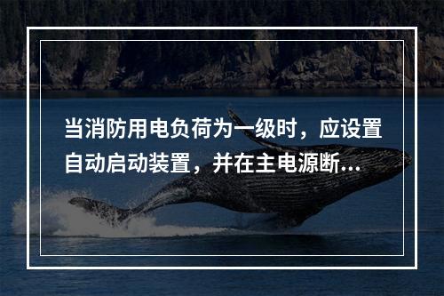 当消防用电负荷为一级时，应设置自动启动装置，并在主电源断电后