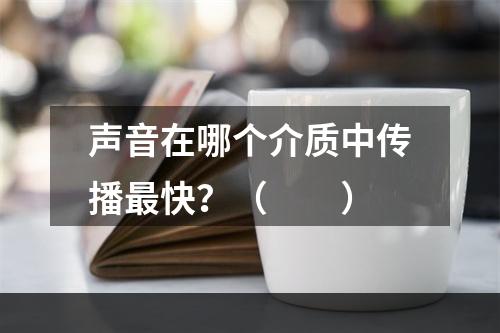 声音在哪个介质中传播最快？（　　）