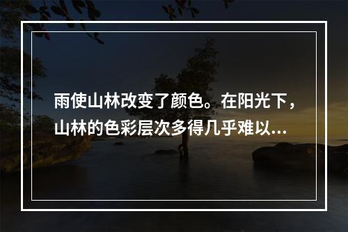 雨使山林改变了颜色。在阳光下，山林的色彩层次多得几乎难以_