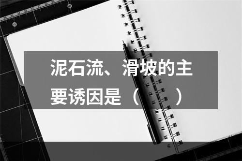 泥石流、滑坡的主要诱因是（　　）