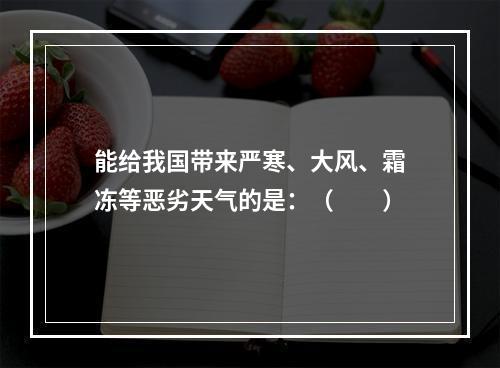 能给我国带来严寒、大风、霜冻等恶劣天气的是：（　　）