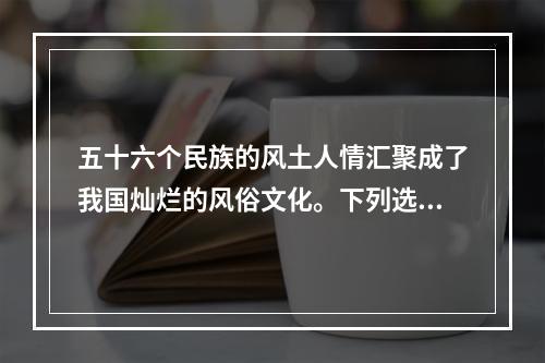 五十六个民族的风土人情汇聚成了我国灿烂的风俗文化。下列选项