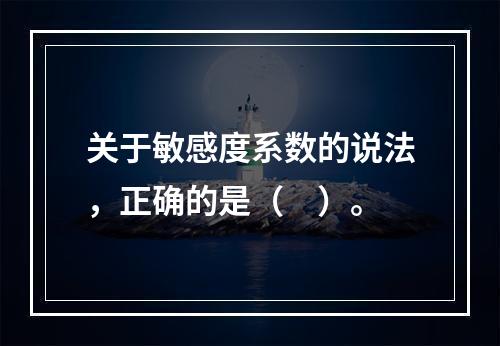 关于敏感度系数的说法，正确的是（　）。