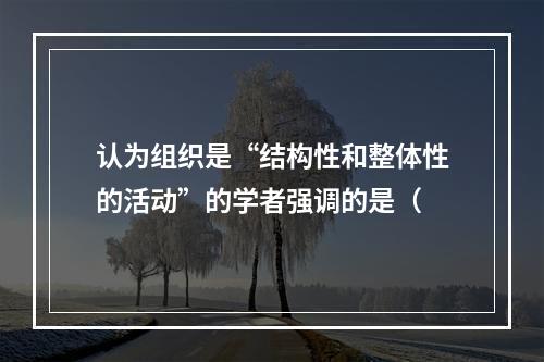 认为组织是“结构性和整体性的活动”的学者强调的是（