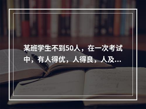 某班学生不到50人，在一次考试中，有人得优，人得良，人及格