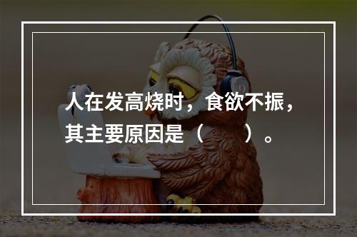 人在发高烧时，食欲不振，其主要原因是（　　）。