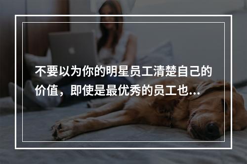 不要以为你的明星员工清楚自己的价值，即使是最优秀的员工也会