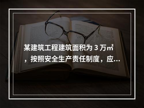 某建筑工程建筑面积为 3 万㎡，按照安全生产责任制度，应配备