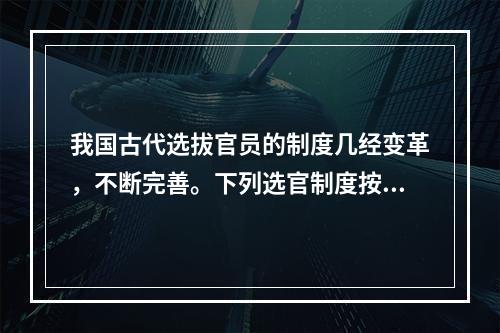 我国古代选拔官员的制度几经变革，不断完善。下列选官制度按时