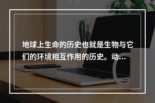 地球上生命的历史也就是生物与它们的环境相互作用的历史。动植