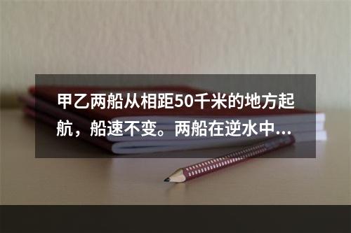 甲乙两船从相距50千米的地方起航，船速不变。两船在逆水中航