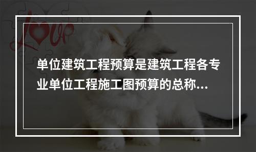 单位建筑工程预算是建筑工程各专业单位工程施工图预算的总称，按