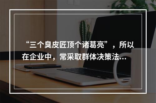 “三个臭皮匠顶个诸葛亮”，所以在企业中，常采取群体决策法，