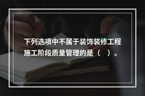 下列选项中不属于装饰装修工程施工阶段质量管理的是（　）。