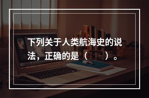 下列关于人类航海史的说法，正确的是（　　）。