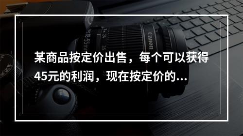 某商品按定价出售，每个可以获得45元的利润，现在按定价的八