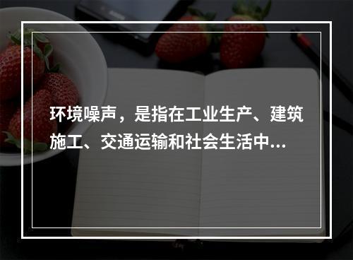 环境噪声，是指在工业生产、建筑施工、交通运输和社会生活中所