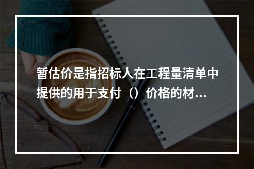 暂估价是指招标人在工程量清单中提供的用于支付（）价格的材料、