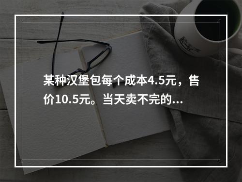 某种汉堡包每个成本4.5元，售价10.5元。当天卖不完的汉