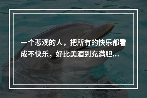 一个悲观的人，把所有的快乐都看成不快乐，好比美酒到充满胆汁