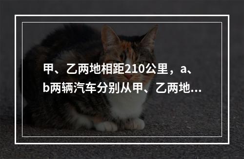 甲、乙两地相距210公里，a、b两辆汽车分别从甲、乙两地同