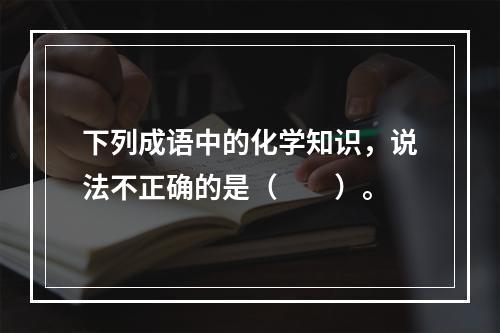 下列成语中的化学知识，说法不正确的是（　　）。