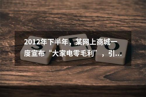 2012年下半年，某网上商城一度宣布“大家电零毛利”，引发