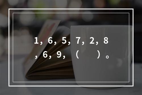 1，6，5，7，2，8，6，9，（　　）。