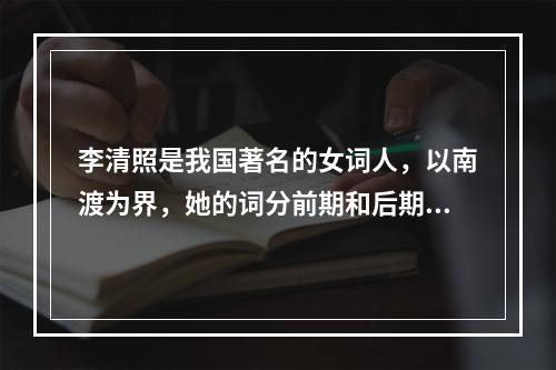 李清照是我国著名的女词人，以南渡为界，她的词分前期和后期。