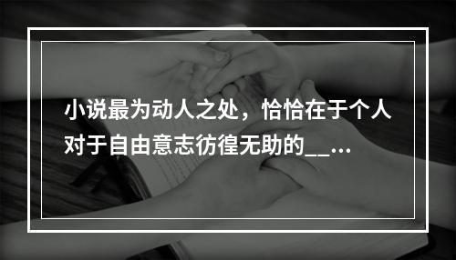 小说最为动人之处，恰恰在于个人对于自由意志彷徨无助的___