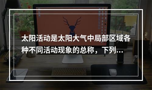 太阳活动是太阳大气中局部区域各种不同活动现象的总称，下列现