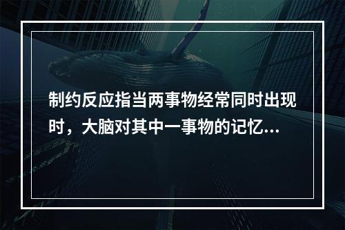 制约反应指当两事物经常同时出现时，大脑对其中一事物的记忆会