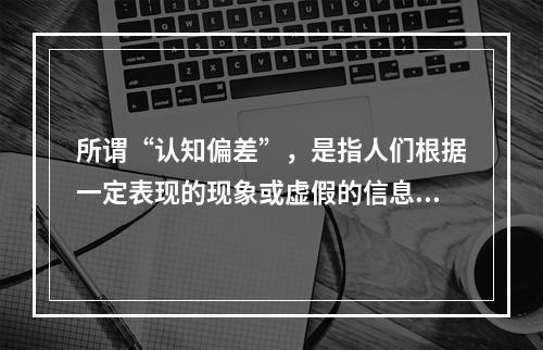 所谓“认知偏差”，是指人们根据一定表现的现象或虚假的信息而