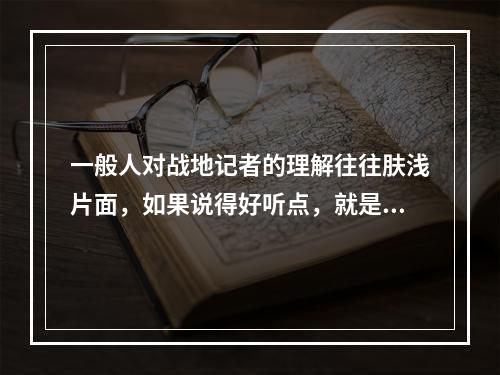 一般人对战地记者的理解往往肤浅片面，如果说得好听点，就是过