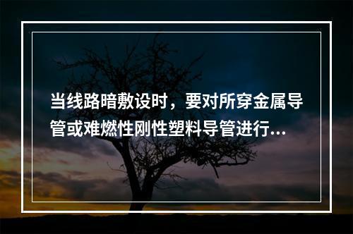 当线路暗敷设时，要对所穿金属导管或难燃性刚性塑料导管进行保护