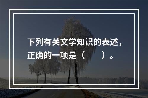 下列有关文学知识的表述，正确的一项是（　　）。