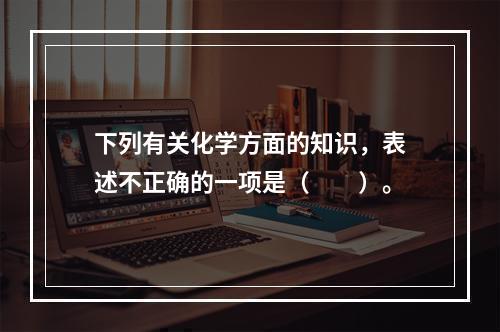 下列有关化学方面的知识，表述不正确的一项是（　　）。