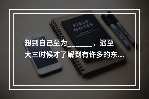 想到自己至为______，迟至大三时候才了解到有许多的东西