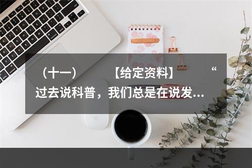 （十一）　　【给定资料】　　“过去说科普，我们总是在说发了