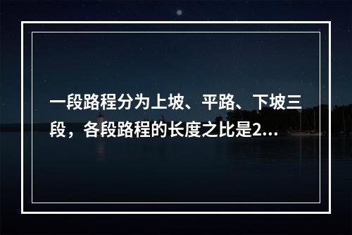 一段路程分为上坡、平路、下坡三段，各段路程的长度之比是2: