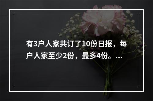 有3户人家共订了10份日报，每户人家至少2份，最多4份。问