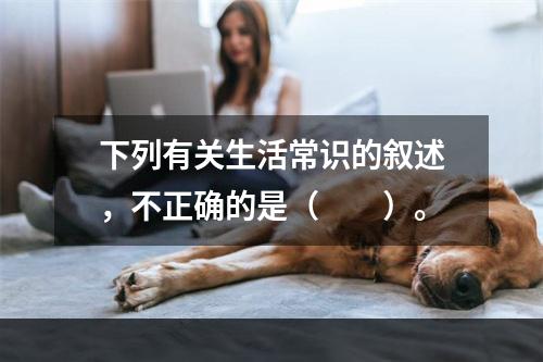 下列有关生活常识的叙述，不正确的是（　　）。