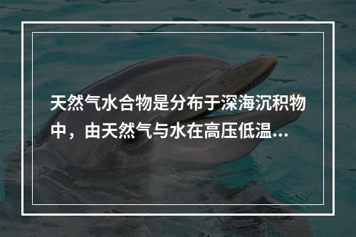 天然气水合物是分布于深海沉积物中，由天然气与水在高压低温条