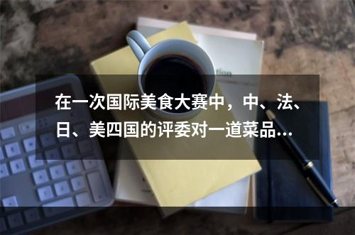 在一次国际美食大赛中，中、法、日、美四国的评委对一道菜品进