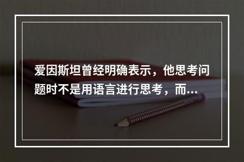 爱因斯坦曾经明确表示，他思考问题时不是用语言进行思考，而是