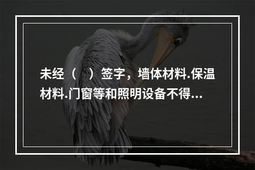 未经（　）签字，墙体材料.保温材料.门窗等和照明设备不得在建