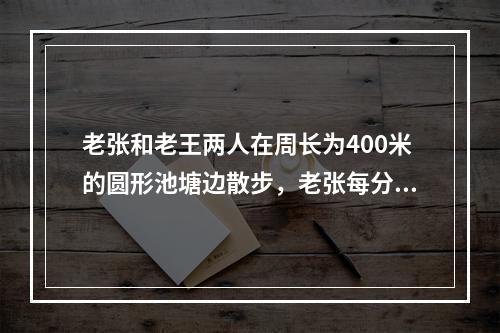 老张和老王两人在周长为400米的圆形池塘边散步，老张每分钟