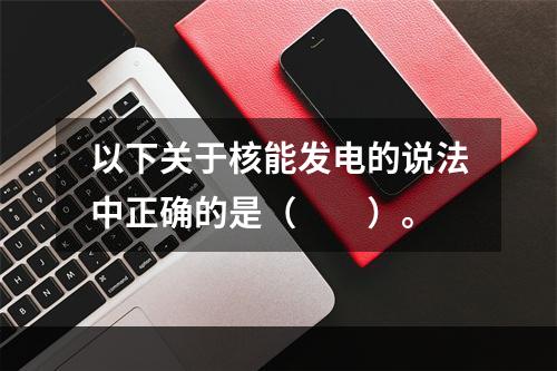 以下关于核能发电的说法中正确的是（　　）。